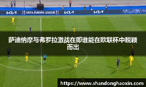 萨迪纳摩与弗罗拉激战在即谁能在欧联杯中脱颖而出