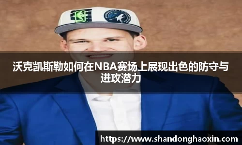 沃克凯斯勒如何在NBA赛场上展现出色的防守与进攻潜力